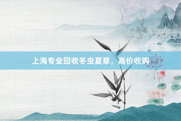 上海专业回收冬虫夏草，高价收购